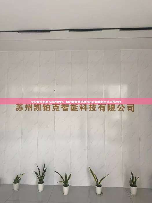 專業(yè)焊接機(jī)器人保養(yǎng)項(xiàng)目，助力智能制造高效運(yùn)行焊接機(jī)器人保養(yǎng)項(xiàng)目