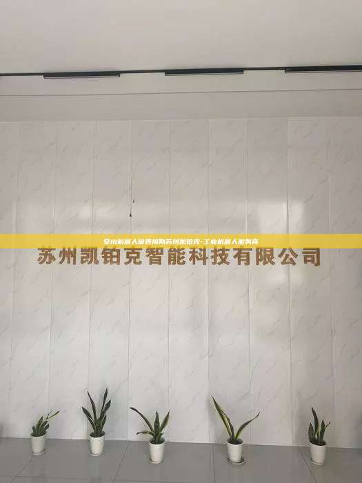 安川機器人保養(yǎng)周期蘇州凱鉑克-工業(yè)機器人服務(wù)商