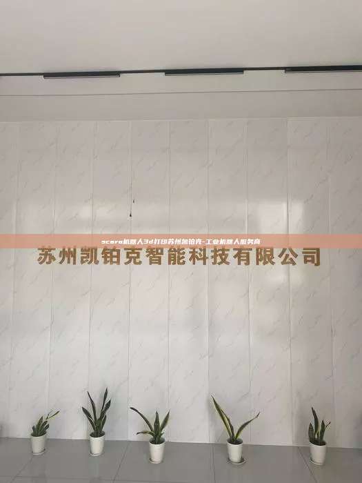 scara機器人3d打印蘇州凱鉑克-工業(yè)機器人服務商