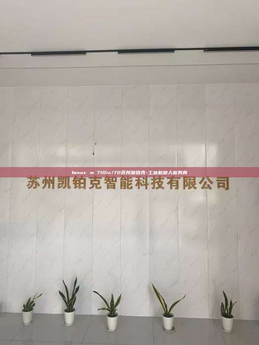 fanuc m 710ic/70蘇州凱鉑克-工業(yè)機(jī)器人服務(wù)商