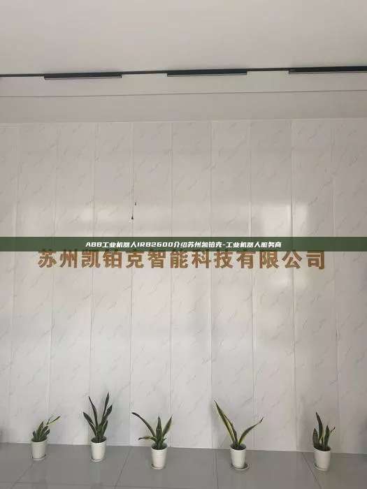 ABB工業(yè)機(jī)器人IRB2600介紹蘇州凱鉑克-工業(yè)機(jī)器人服務(wù)商