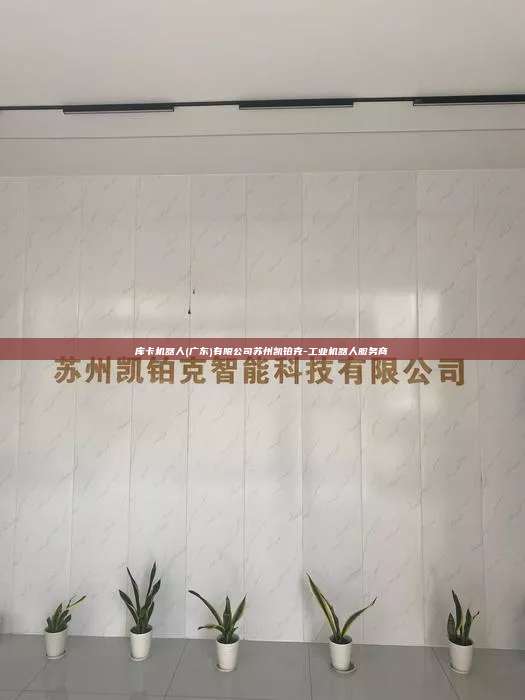 庫(kù)卡機(jī)器人(廣東)有限公司蘇州凱鉑克-工業(yè)機(jī)器人服務(wù)商