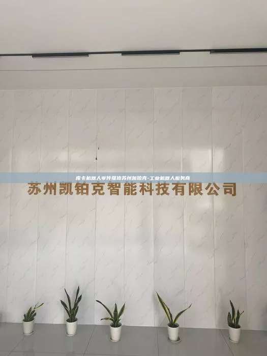 庫卡機器人零件維修蘇州凱鉑克-工業(yè)機器人服務商